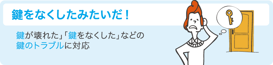 「鍵をなくしたみたいだ！」鍵が壊れたや鍵をなくしたなどの鍵のトラブルに対応